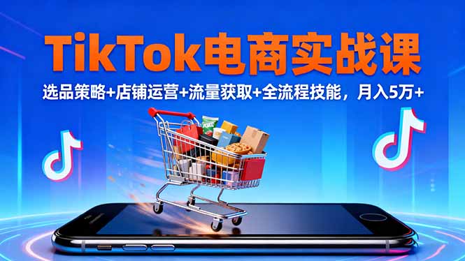 TikTok电商实战课10月,选品策略+店铺运营+流量获取+全流程技能,月入5万+-旺仔资源库