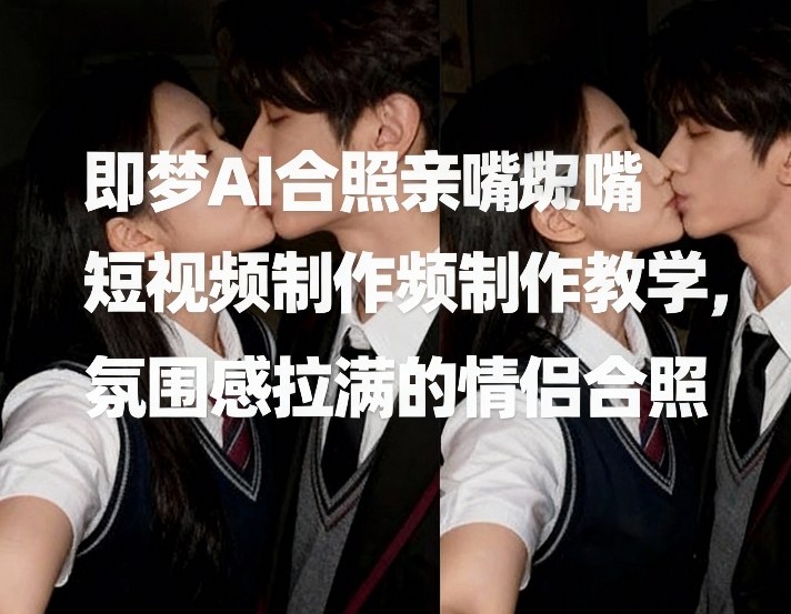 即梦AI合照亲嘴短视频制作教学，氛围感拉满的情侣合照-旺仔资源库