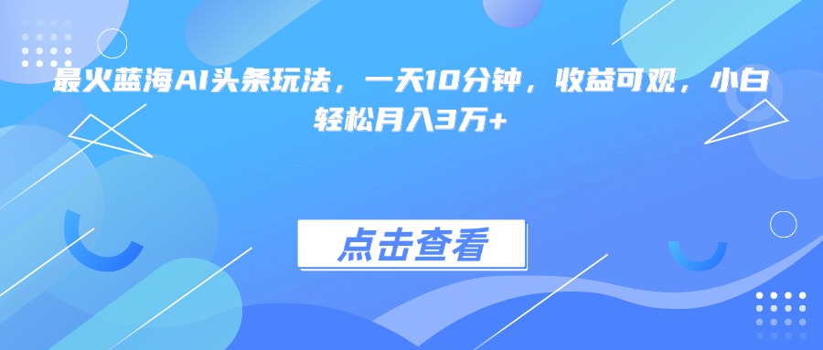 最火蓝海AI头条玩法，一天10分钟，收益可观，小白轻松月入3万+-旺仔资源库