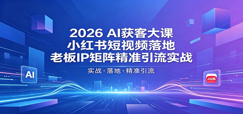 2026AI获客大课：小红书短视频落地，老板IP矩阵精准引流实战-旺仔资源库