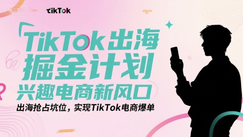 TikTok出海掘金计划，兴趣电商新风口，出海抢占坑位，实现TikTok电商爆单-旺仔资源库