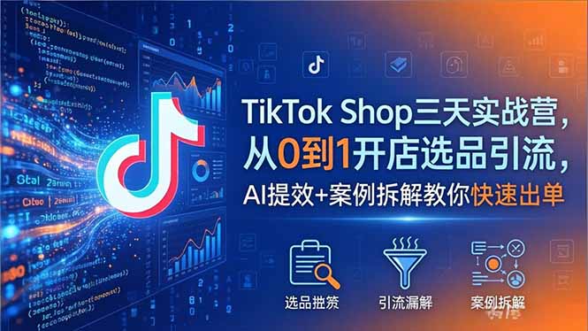 TikTok Shop三天实战营2026年5月，从0到1开店选品引流，AI提效+案例拆解教你快速出单-旺仔资源库