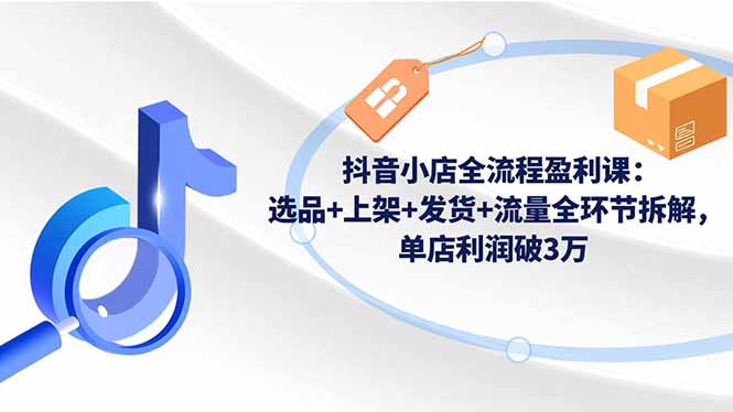 抖音小店全流程盈利课:选品+上架+发货+流量全环节拆解,单店利润破3万-旺仔资源库