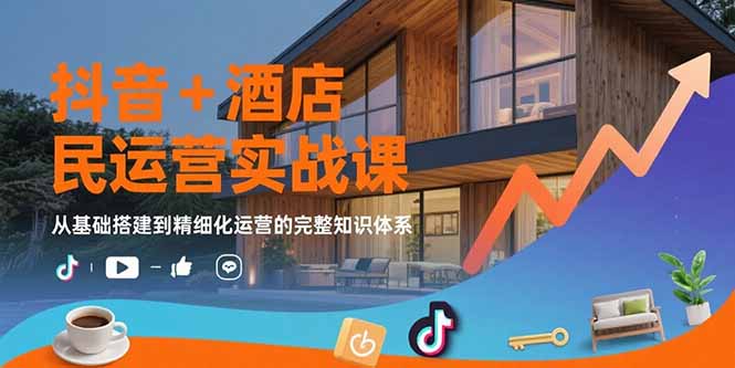 抖音+酒店民宿运营实战课：从基础搭建到精细化运营的完整知识体系-旺仔资源库