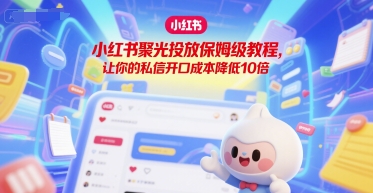 小红书聚光投放保姆级教程，让你的私信开口成本降低10倍-旺仔资源库