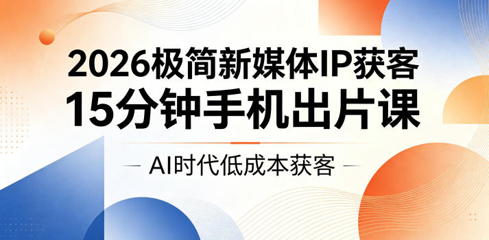 2026极简新媒体IP获客，15分钟手机出片课，AI时代低成本获客-旺仔资源库