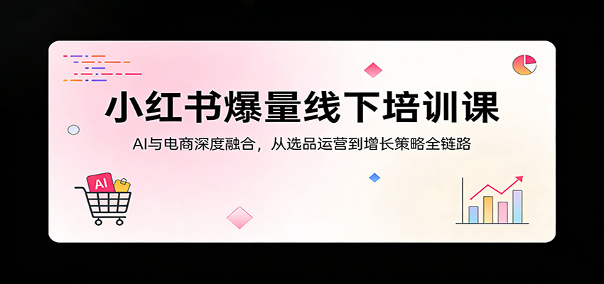 小红书爆量线下培训课：AI与电商深度融合，从选品运营到增长策略全链路-旺仔资源库