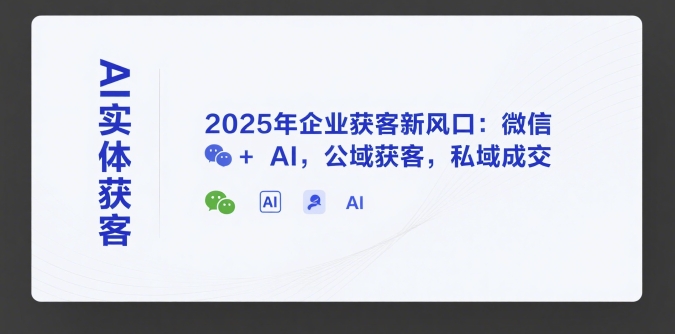 AI实体获客，2025年企业获客新风口：微信+ AI，公域获客，私域成交-旺仔资源库