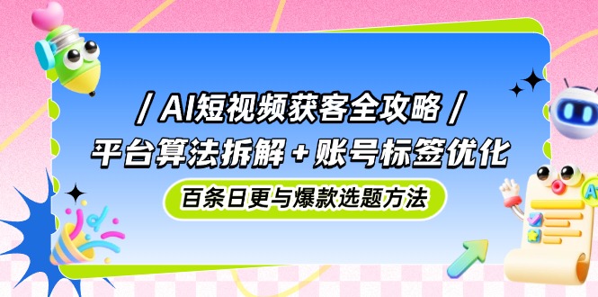 AI短视频获客全攻略：平台算法拆解+账号标签优化，百条日更与爆款选题方法-旺仔资源库