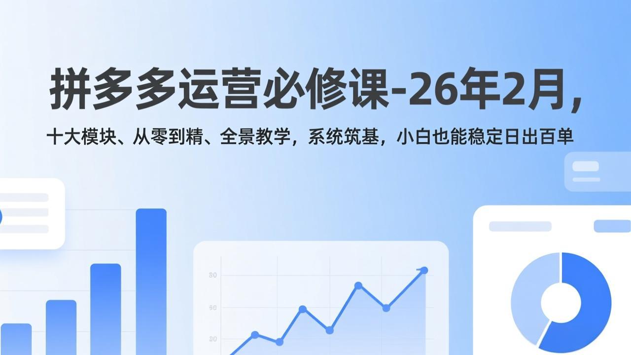 拼多多运营必修课-26年2月，十大模块、从零到精、全景教学，系统筑基，小白也能稳定日出百单-旺仔资源库