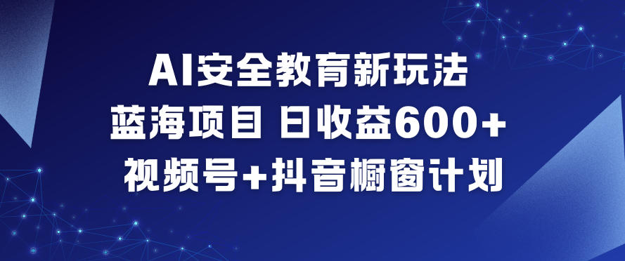 AI安全教育新玩法，蓝海项目，日收益6张+，视频号+抖音橱窗计划-旺仔资源库