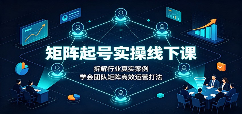 矩阵起号实操线下课:拆解行业真实案例,学会团队矩阵高效运营打法-旺仔资源库
