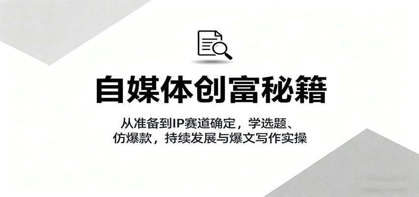 自媒体创富秘籍：从准备到IP赛道确定，学选题、仿爆款，持续发展与爆文写作实操-旺仔资源库