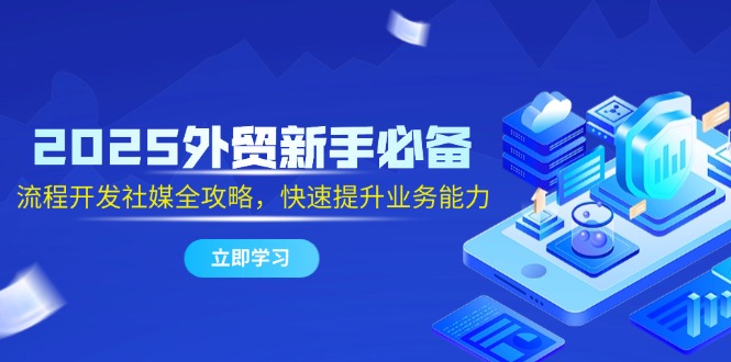 2025外贸新手必备，流程开发社媒全攻略，快速提升业务能力-旺仔资源库