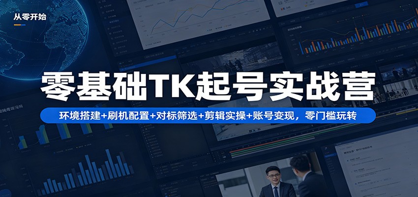 零基础TK起号实战营：环境搭建+ 刷机配置+对标筛选+剪辑实操+账号变现，零门槛玩转-旺仔资源库