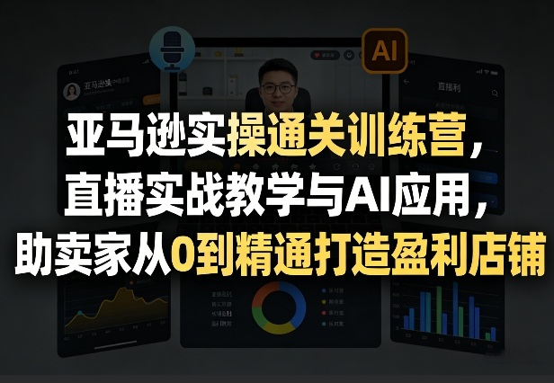 亚马逊实操通关训练营，直播实战教学与AI应用，助卖家从0到精通打造盈利店铺(更新4月17日)-旺仔资源库