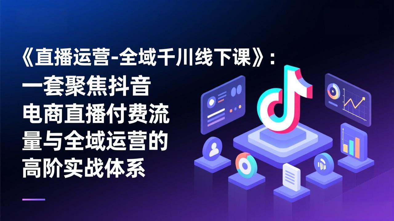 《直播运营-全域千川线下课》：一套聚焦抖音电商直播付费流量与全域运营的高阶实战体系-旺仔资源库