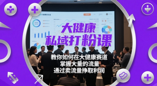 大健康私域打粉课，​教你如何在大健康赛道，掌握大量的流量，通过卖流量挣取利润-旺仔资源库