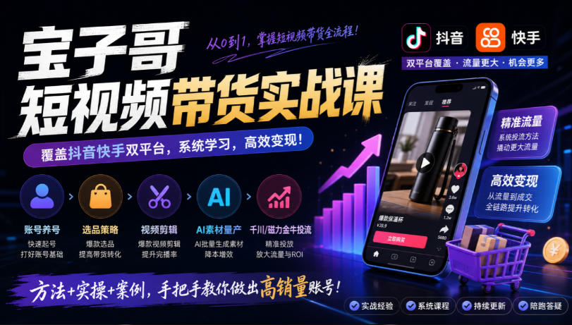 宝子哥短视频带货实战课，覆盖抖音快手双平台，账号养号、选品、剪辑，到AI素材量产、千川磁力金牛投流等(26年9月更新)-旺仔资源库