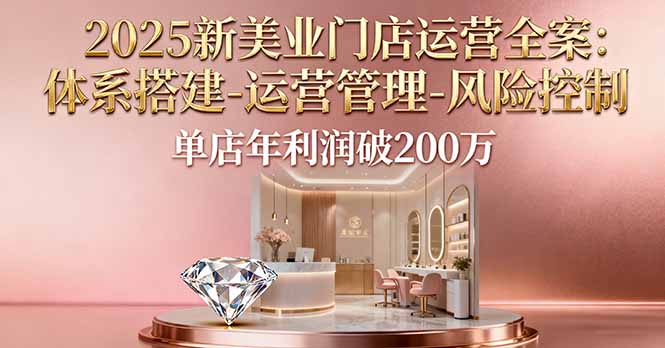 2025新美业门店运营全案：体系搭建-运营管理-风险控制，单店年利润破200万-旺仔资源库