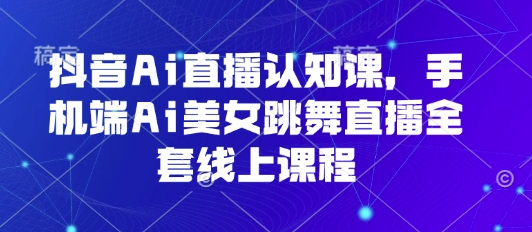 抖音Ai直播认知课，手机端Ai美女跳舞直播全套线上课程-旺仔资源库
