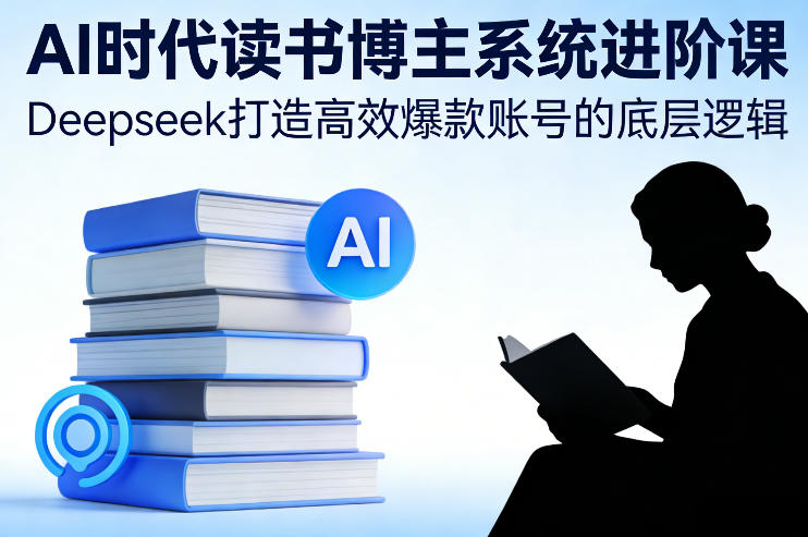 AI时代读书博主系统进阶课，Deepseek打造高效爆款账号的底层逻辑-旺仔资源库