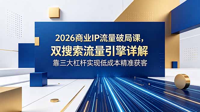 2026商业IP流量破局课,双搜索流量引擎详解,靠三大杠杆实现低成本精准获客-旺仔资源库