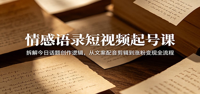 情感语录短视频起号课：拆解今日话题创作逻辑，从文案配音剪辑到涨粉变现全流程-旺仔资源库
