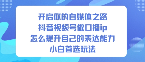 开启你的自媒体之路，抖音视频号做口播ip，怎么提升自己的表达能力，小白首选玩法-旺仔资源库