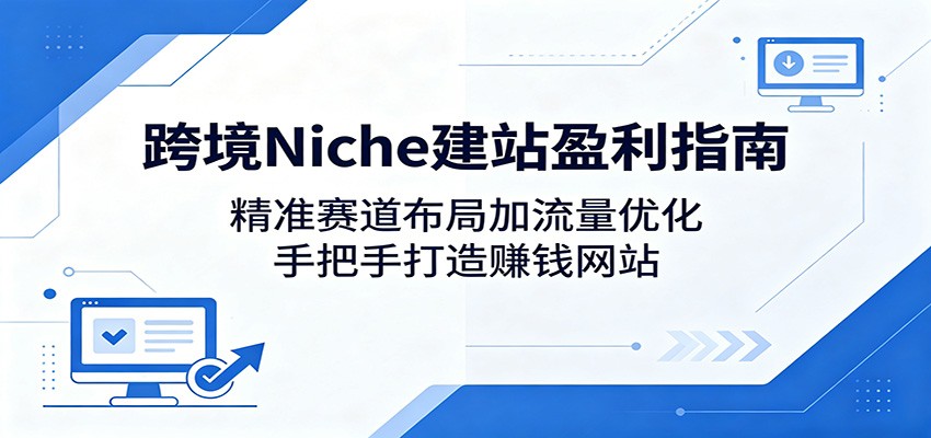 跨境Niche建站盈利指南：精准赛道布局加流量优化，手把手打造赚钱网站-旺仔资源库