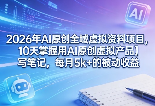 2026年AI原创全域虚拟资料项目,10天掌握用AI原创虚拟产品+写笔记,每月5k+的被动收益-旺仔资源库