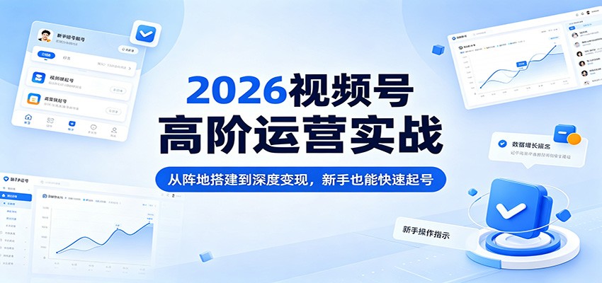 2026视频号高阶运营实战：从阵地搭建到深度变现，新手也能快速起号-旺仔资源库