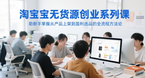 淘宝无货源创业系列课，助新手掌握从产品上架到盈利选品的全流程方法论-旺仔资源库