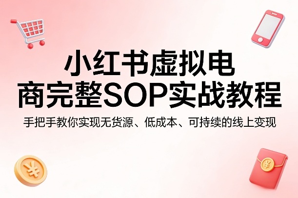 小红书虚拟电商完整SOP实战教程,手把手教你,实现无货源、低成本、可持续的线上变现-旺仔资源库