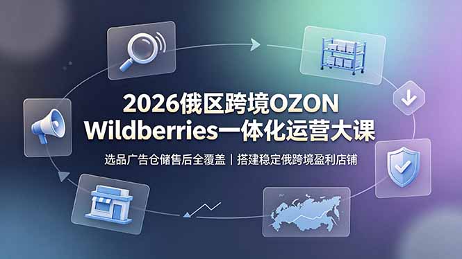 2026俄区跨境OZON Wildberries一体化运营大课,选品广告仓储售后全覆盖,搭建稳定俄跨境盈利店铺-旺仔资源库