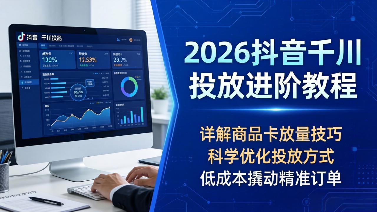 2026抖音千川投放进阶教程，详解商品卡放量技巧，科学优化投放方式，低成本撬动精准订单-旺仔资源库