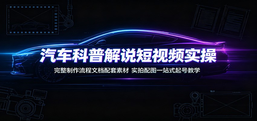 汽车科普解说短视频实操:完整制作流程文档配套素材,实拍配图一站式起号教学-旺仔资源库