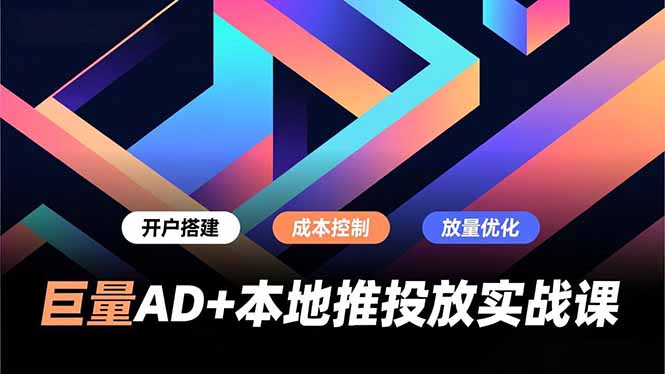 巨量AD+本地推投放实战课,开户搭建、成本控制、放量优化,有效提升商家线上获客与转化效率-旺仔资源库