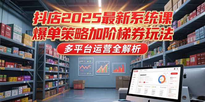 抖店2025最新系统课，爆单策略加阶梯券玩法，多平台运营全解析-旺仔资源库