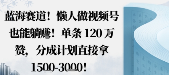 蓝海赛道，懒人做视频号也能躺挣，单条120W赞，分成计划直接拿1.5k，不用拍不用剪-旺仔资源库