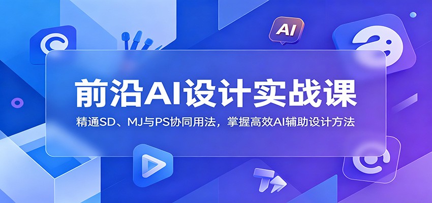 前沿AI设计实战课：精通SD、MJ与PS协同用法，掌握高效AI辅助设计方法-旺仔资源库