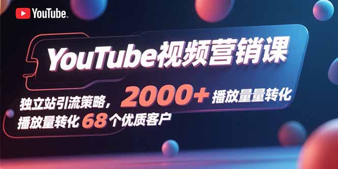 YouTube视频营销课，独立站引流策略，2000+播放量转化68个优质客户-旺仔资源库