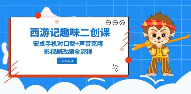 西游记趣味二创课，安卓手机对口型+声音克隆，影视剧改编全流程-旺仔资源库