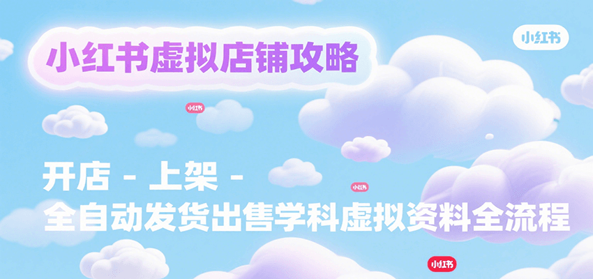 小红书虚拟店铺攻略，开店-上架-全自动发货出售学科虚拟资料完整流程-旺仔资源库