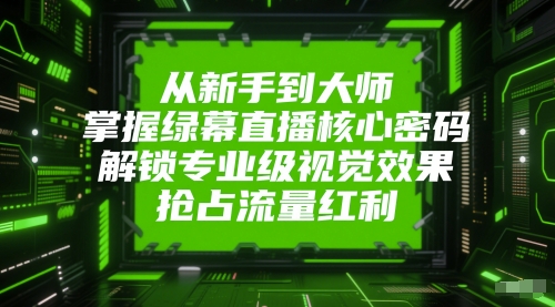 从新手到大师，掌握绿幕直播核心密码，解锁专业级视觉效果，抢占流量红利-旺仔资源库