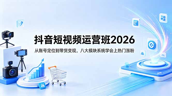 抖音短视频运营班2026：从账号定位到带货变现，八大模块系统学会上热门涨粉-旺仔资源库