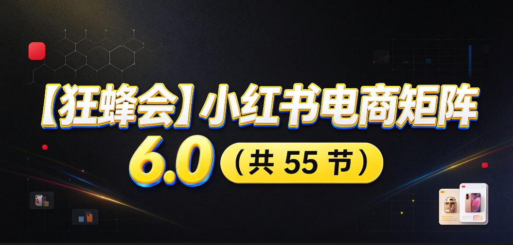 【无水印】【狂蜂会】小红书电商矩阵6.0，从零教你店铺搭建、多渠道精细化选品、AI素材原创、自动化发笔记、矩阵起店放大等-旺仔资源库