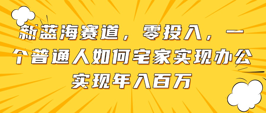 新蓝海赛道，零投入，一个普通人如何宅家办公实现年入百万-旺仔资源库