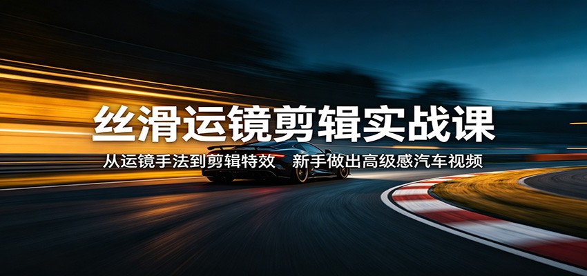 丝滑运镜剪辑实战课：从运镜手法到剪辑特效，新手做出高级感汽车视频-旺仔资源库
