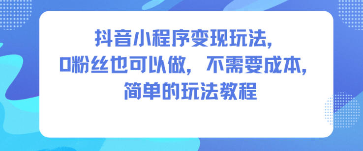抖音小程序变现玩法，0粉丝也可以做，不需要成本，简单的玩法教程-旺仔资源库